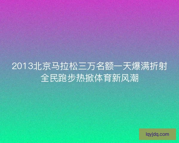 2013北京马拉松三万名额一天爆满折射全民跑步热掀体育新风潮 2013北京马拉松三万名额一天爆满折射全民跑步热掀体育新风潮