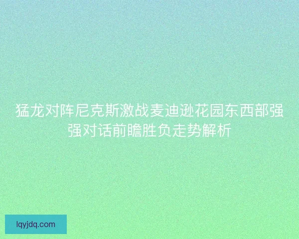 猛龙对阵尼克斯激战麦迪逊花园东西部强强对话前瞻胜负走势解析