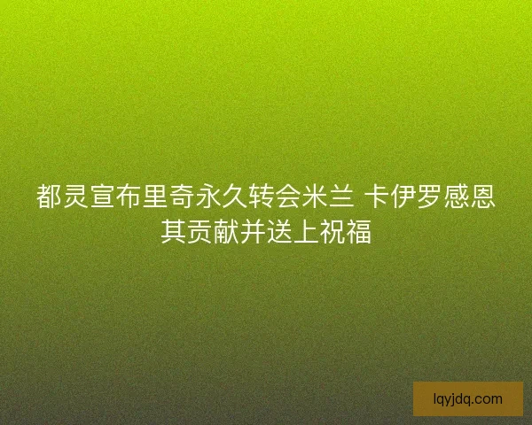 都灵宣布里奇永久转会米兰 卡伊罗感恩其贡献并送上祝福