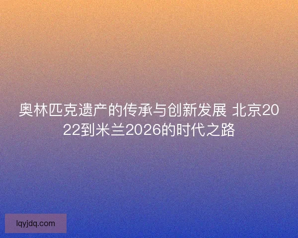 奥林匹克遗产的传承与创新发展 北京2022到米兰2026的时代之路