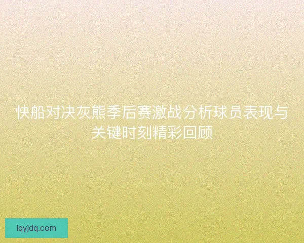 快船对决灰熊季后赛激战分析球员表现与关键时刻精彩回顾