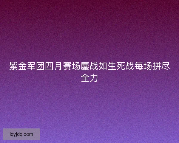 紫金军团四月赛场鏖战如生死战每场拼尽全力