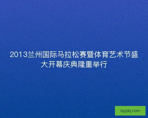 2013兰州国际马拉松赛暨体育艺术节盛大开幕庆典隆重举行