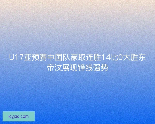 U17亚预赛中国队豪取连胜14比0大胜东帝汶展现锋线强势