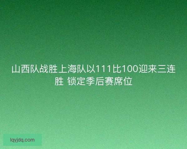 山西队战胜上海队以111比100迎来三连胜 锁定季后赛席位 山西队战胜上海队以111比100迎来三连胜 锁定季后赛席位