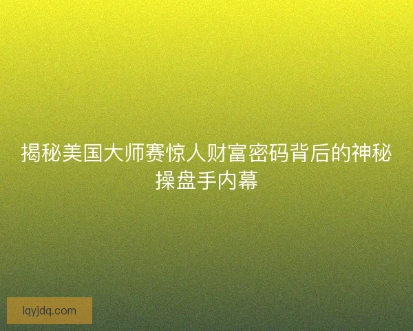 揭秘美国大师赛惊人财富密码背后的神秘操盘手内幕