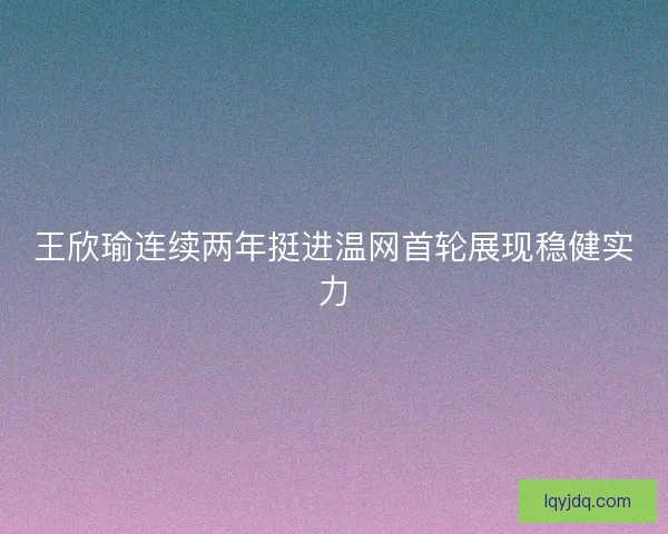 王欣瑜连续两年挺进温网首轮展现稳健实力