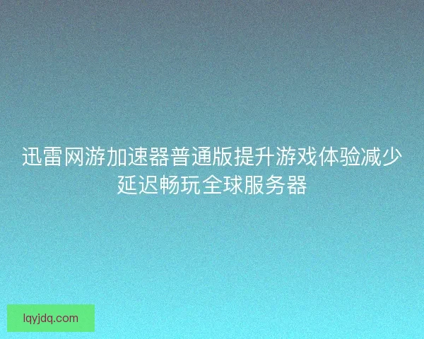 迅雷网游加速器普通版提升游戏体验减少延迟畅玩全球服务器