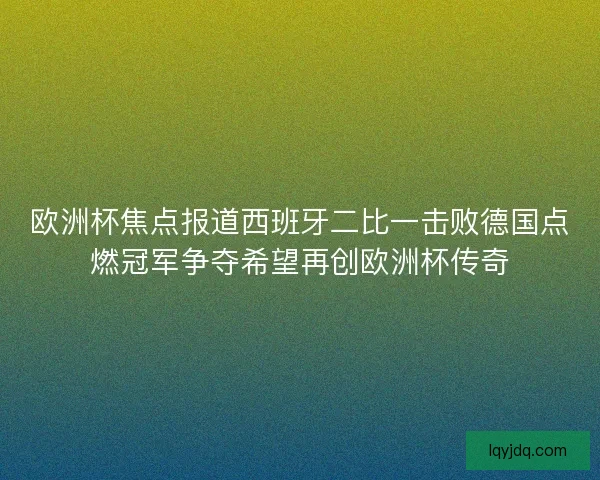欧洲杯焦点报道西班牙二比一击败德国点燃冠军争夺希望再创欧洲杯传奇 欧洲杯焦点报道西班牙二比一击败德国点燃冠军争夺希望再创欧洲杯传奇