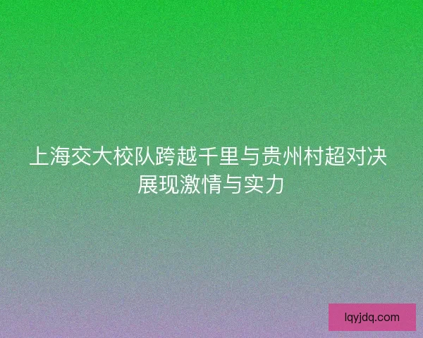 上海交大校队跨越千里与贵州村超对决 展现激情与实力