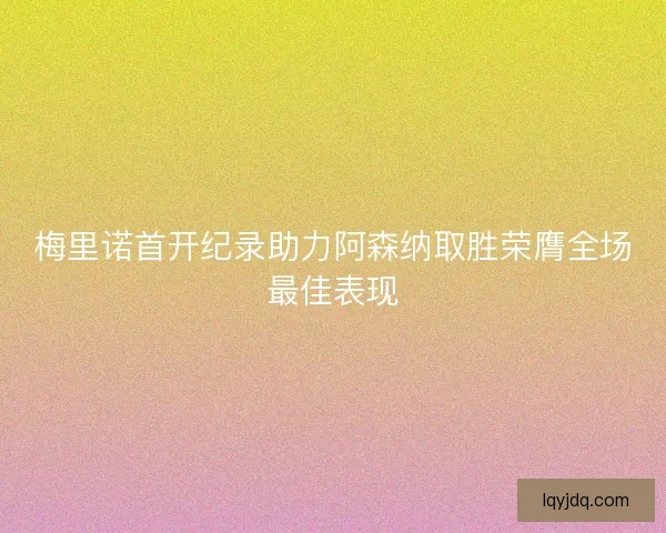 梅里诺首开纪录助力阿森纳取胜荣膺全场最佳表现