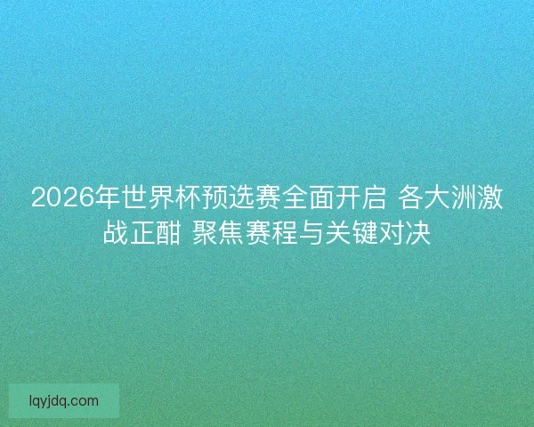 2026年世界杯预选赛全面开启 各大洲激战正酣 聚焦赛程与关键对决