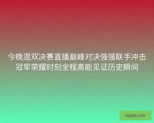 今晚混双决赛直播巅峰对决强强联手冲击冠军荣耀时刻全程高能见证历史瞬间