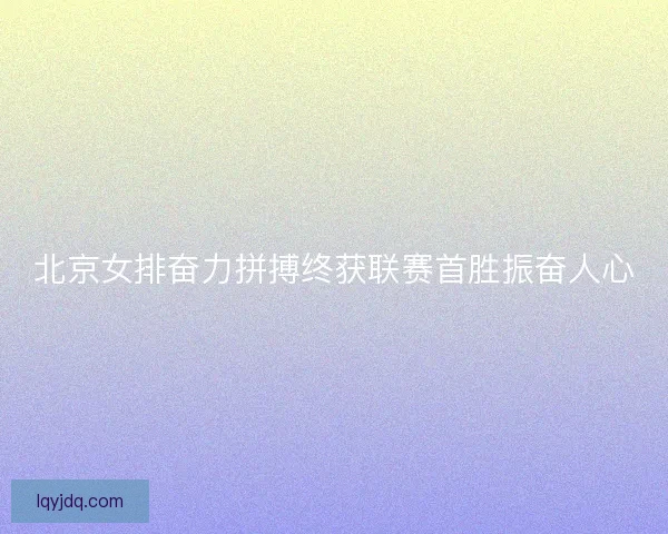 北京女排奋力拼搏终获联赛首胜振奋人心