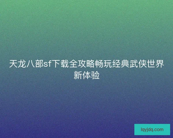 天龙八部sf下载全攻略畅玩经典武侠世界新体验