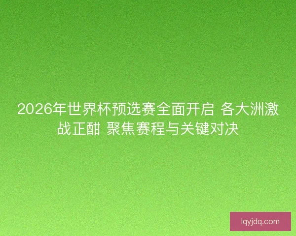 2026年世界杯预选赛全面开启 各大洲激战正酣 聚焦赛程与关键对决 2026年世界杯预选赛全面开启 各大洲激战正酣 聚焦赛程与关键对决