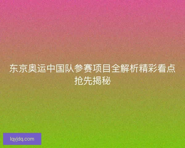 东京奥运中国队参赛项目全解析精彩看点抢先揭秘 东京奥运中国队参赛项目全解析精彩看点抢先揭秘