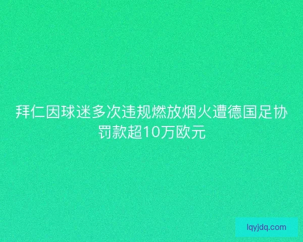 拜仁因球迷多次违规燃放烟火遭德国足协罚款超10万欧元 拜仁因球迷多次违规燃放烟火遭德国足协罚款超10万欧元