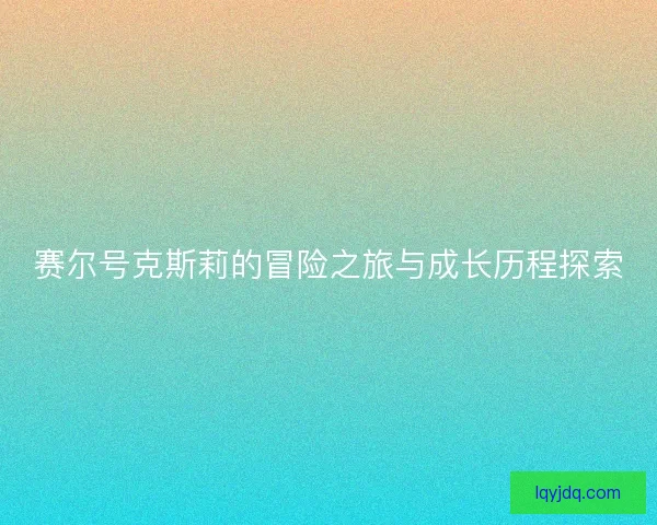 赛尔号克斯莉的冒险之旅与成长历程探索