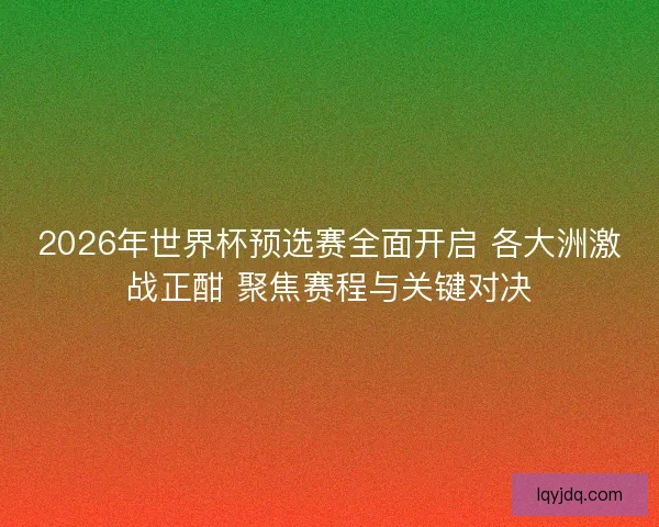 2026年世界杯预选赛全面开启 各大洲激战正酣 聚焦赛程与关键对决
