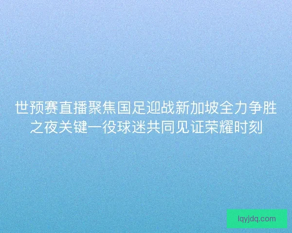 世预赛直播聚焦国足迎战新加坡全力争胜之夜关键一役球迷共同见证荣耀时刻