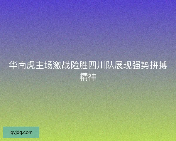 华南虎主场激战险胜四川队展现强势拼搏精神