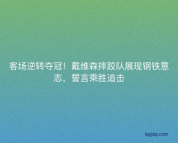 客场逆转夺冠！戴维森摔跤队展现钢铁意志，誓言乘胜追击