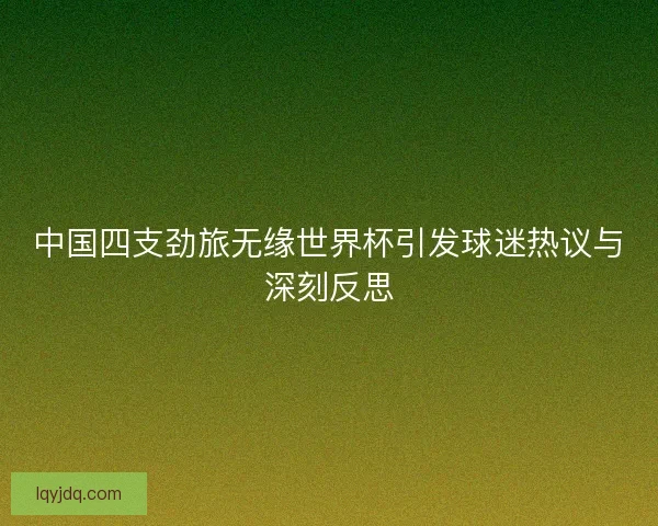 中国四支劲旅无缘世界杯引发球迷热议与深刻反思 中国四支劲旅无缘世界杯引发球迷热议与深刻反思