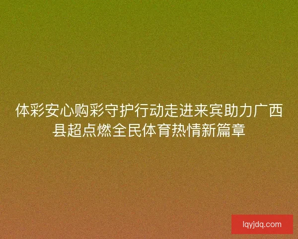 体彩安心购彩守护行动走进来宾助力广西县超点燃全民体育热情新篇章 体彩安心购彩守护行动走进来宾助力广西县超点燃全民体育热情新篇章