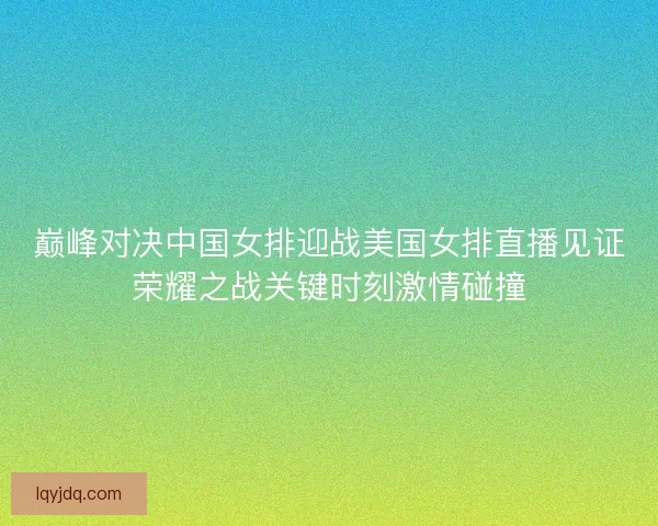 巅峰对决中国女排迎战美国女排直播见证荣耀之战关键时刻激情碰撞