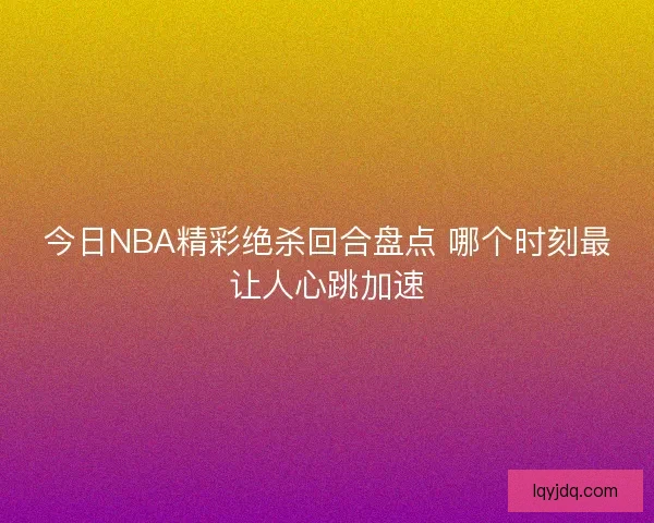 今日NBA精彩绝杀回合盘点 哪个时刻最让人心跳加速