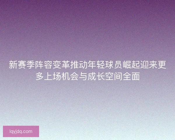 新赛季阵容变革推动年轻球员崛起迎来更多上场机会与成长空间全面